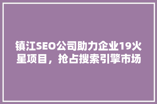 镇江SEO公司助力企业19火星项目，抢占搜索引擎市场制高点