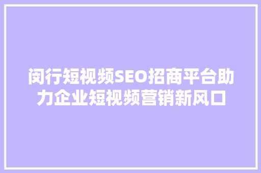闵行短视频SEO招商平台助力企业短视频营销新风口