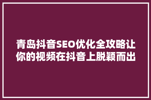 青岛抖音SEO优化全攻略让你的视频在抖音上脱颖而出
