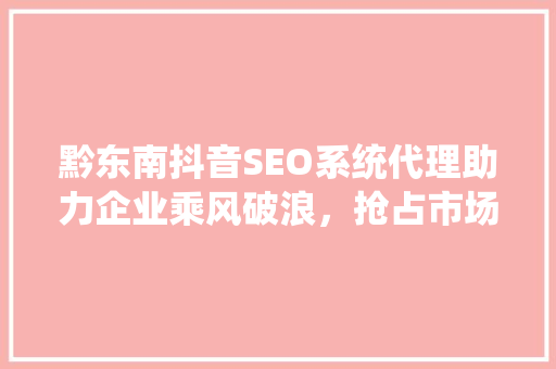黔东南抖音SEO系统代理助力企业乘风破浪，抢占市场先机
