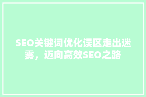 SEO关键词优化误区走出迷雾，迈向高效SEO之路