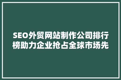 SEO外贸网站制作公司排行榜助力企业抢占全球市场先机