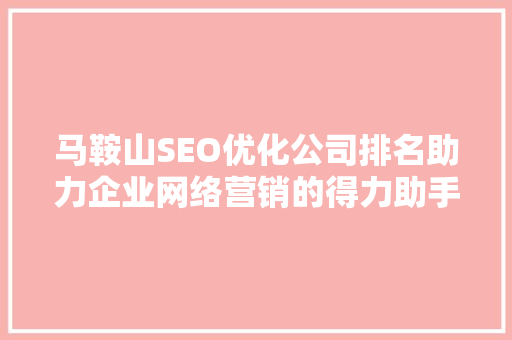 马鞍山SEO优化公司排名助力企业网络营销的得力助手