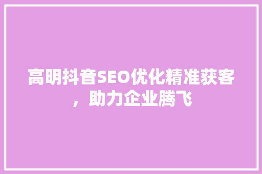 高明抖音SEO优化精准获客，助力企业腾飞