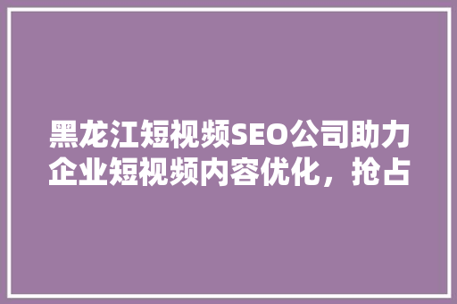 黑龙江短视频SEO公司助力企业短视频内容优化，抢占市场先机