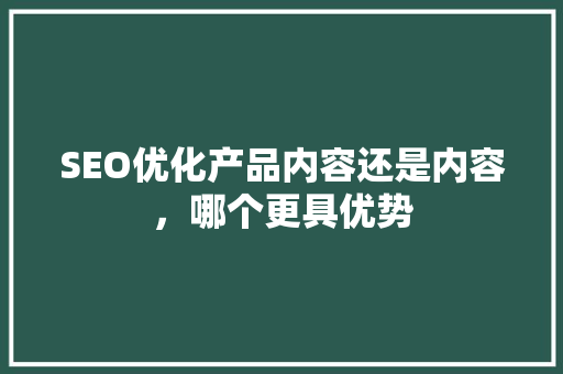 SEO优化产品内容还是内容，哪个更具优势