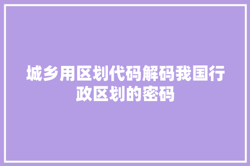 城乡用区划代码解码我国行政区划的密码