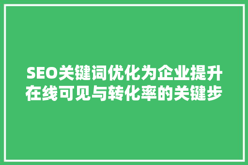 SEO关键词优化为企业提升在线可见与转化率的关键步骤
