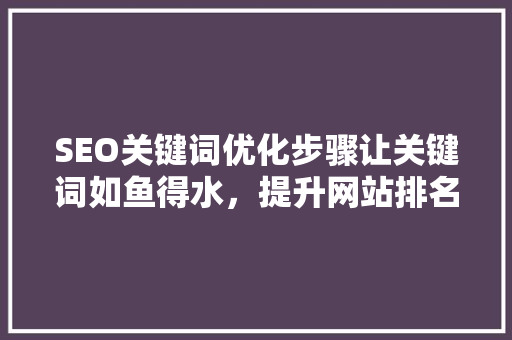SEO关键词优化步骤让关键词如鱼得水，提升网站排名