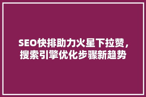 SEO快排助力火星下拉赞，搜索引擎优化步骤新趋势