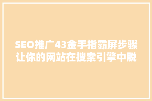 SEO推广43金手指霸屏步骤让你的网站在搜索引擎中脱颖而出