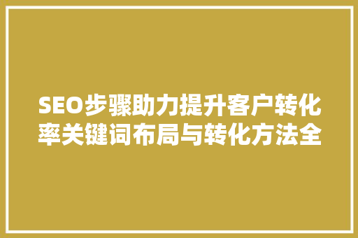 SEO步骤助力提升客户转化率关键词布局与转化方法全