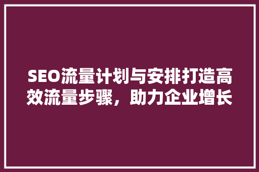 SEO流量计划与安排打造高效流量步骤，助力企业增长