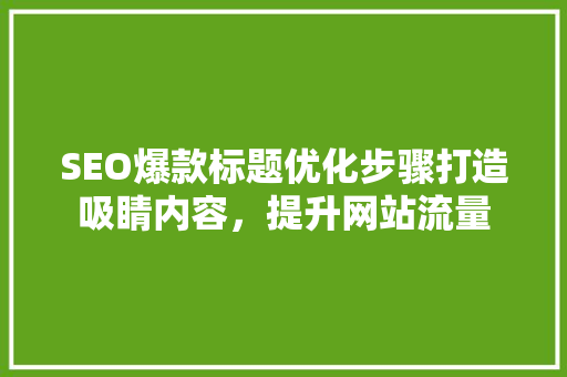 SEO爆款标题优化步骤打造吸睛内容，提升网站流量