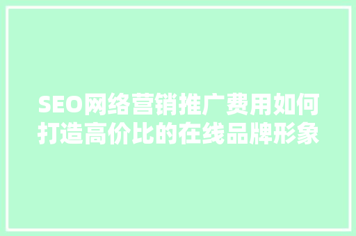 SEO网络营销推广费用如何打造高价比的在线品牌形象