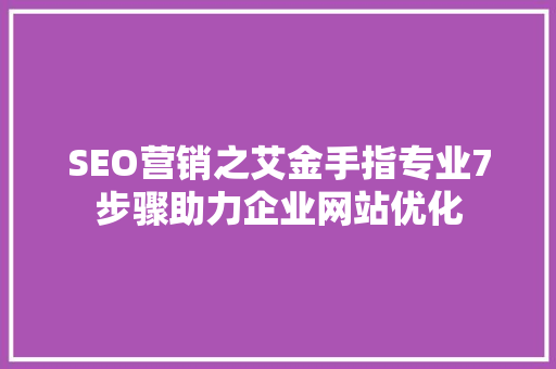 SEO营销之艾金手指专业7步骤助力企业网站优化