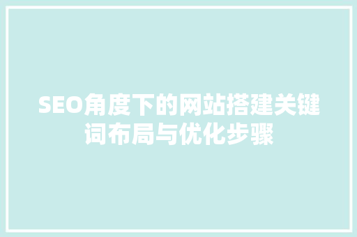SEO角度下的网站搭建关键词布局与优化步骤