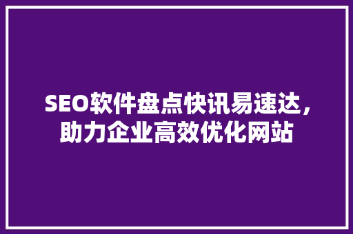 SEO软件盘点快讯易速达，助力企业高效优化网站