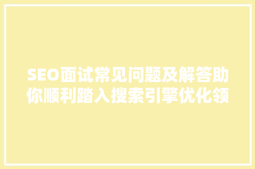 SEO面试常见问题及解答助你顺利踏入搜索引擎优化领域