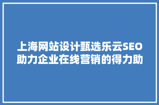 上海网站设计甄选乐云SEO助力企业在线营销的得力助手