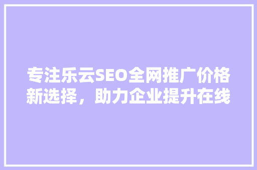专注乐云SEO全网推广价格新选择，助力企业提升在线竞争力
