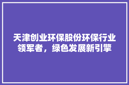 天津创业环保股份环保行业领军者，绿色发展新引擎