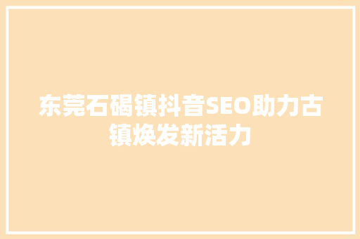 东莞石碣镇抖音SEO助力古镇焕发新活力