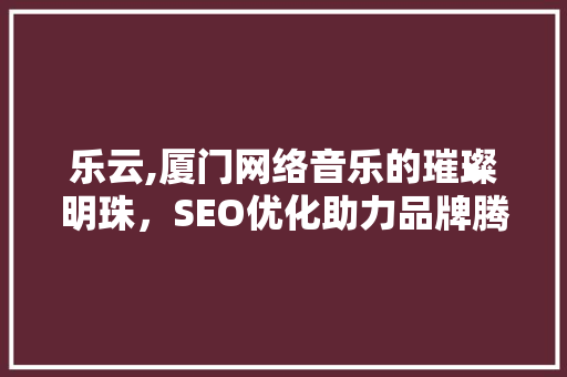 乐云,厦门网络音乐的璀璨明珠，SEO优化助力品牌腾飞