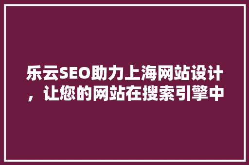 乐云SEO助力上海网站设计，让您的网站在搜索引擎中脱颖而出
