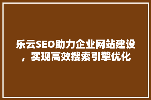 乐云SEO助力企业网站建设，实现高效搜索引擎优化  第1张