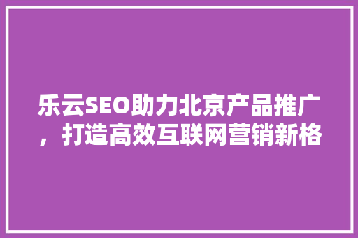 乐云SEO助力北京产品推广，打造高效互联网营销新格局