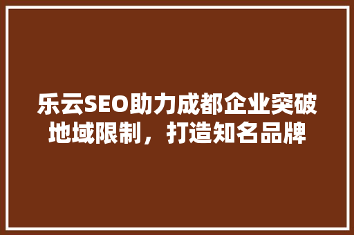 乐云SEO助力成都企业突破地域限制，打造知名品牌  第1张