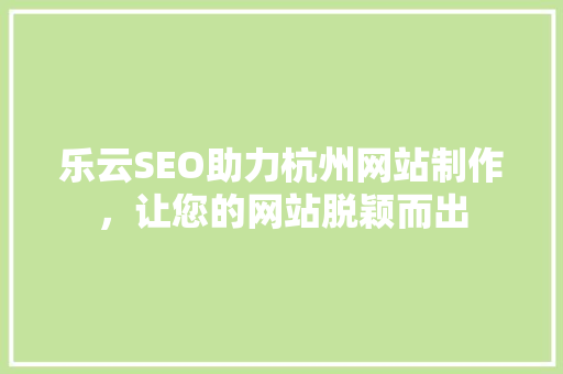 乐云SEO助力杭州网站制作，让您的网站脱颖而出