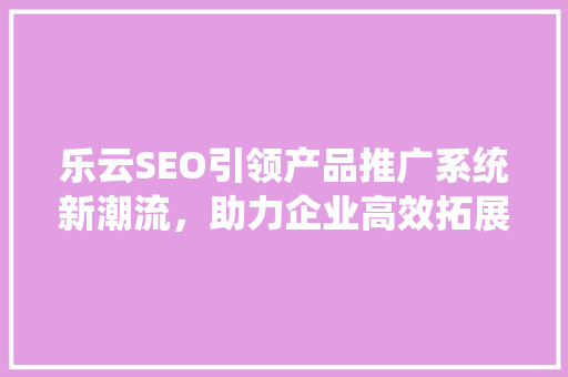 乐云SEO引领产品推广系统新潮流，助力企业高效拓展市场
