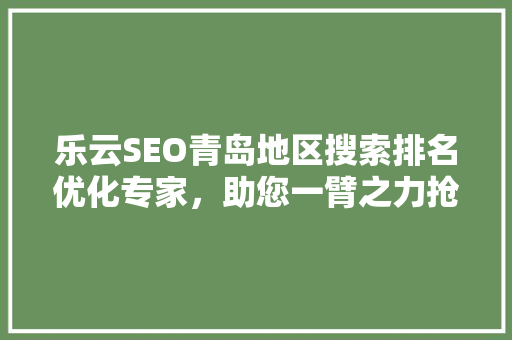 乐云SEO青岛地区搜索排名优化专家，助您一臂之力抢占市场先机