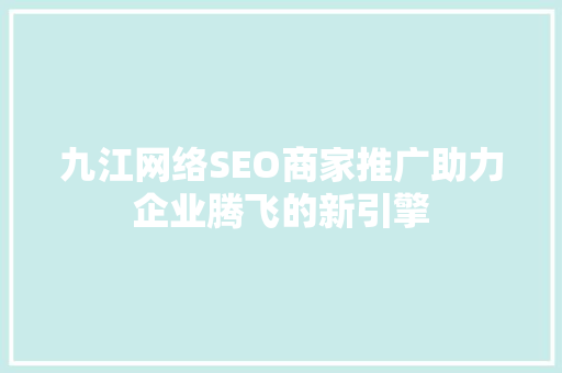 九江网络SEO商家推广助力企业腾飞的新引擎