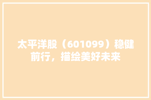 太平洋股（601099）稳健前行，描绘美好未来