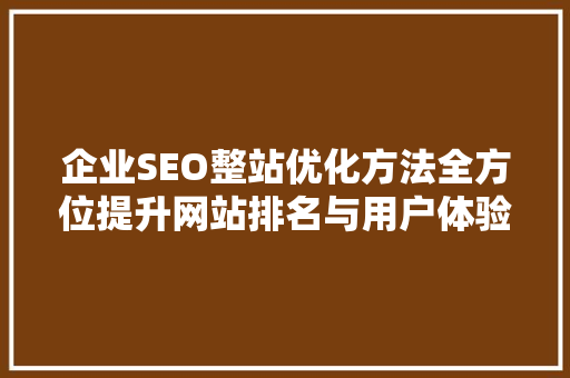 企业SEO整站优化方法全方位提升网站排名与用户体验