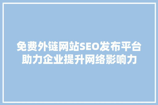 免费外链网站SEO发布平台助力企业提升网络影响力