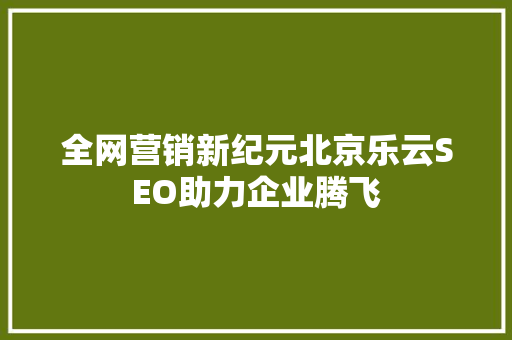 全网营销新纪元北京乐云SEO助力企业腾飞