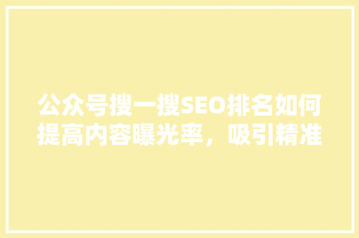 公众号搜一搜SEO排名如何提高内容曝光率，吸引精准粉丝