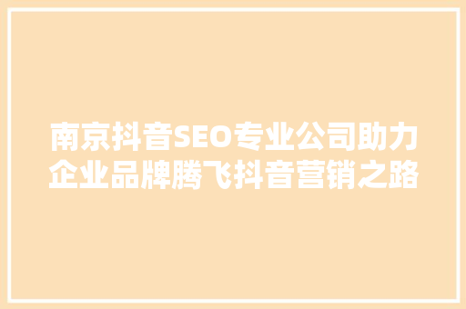 南京抖音SEO专业公司助力企业品牌腾飞抖音营销之路