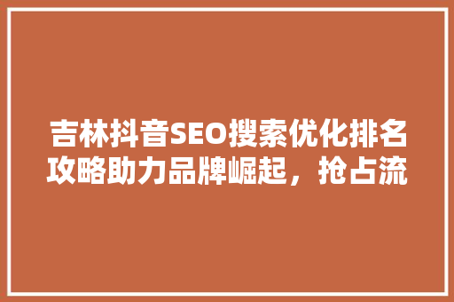 吉林抖音SEO搜索优化排名攻略助力品牌崛起，抢占流量高地