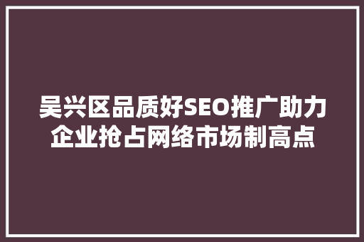 吴兴区品质好SEO推广助力企业抢占网络市场制高点