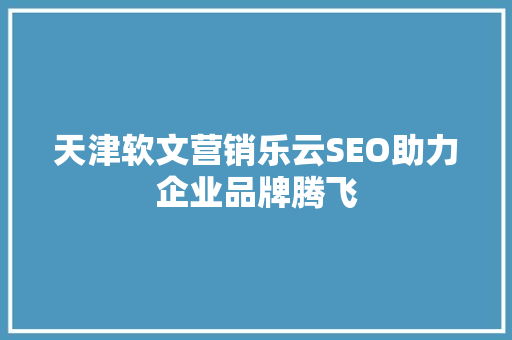 天津软文营销乐云SEO助力企业品牌腾飞