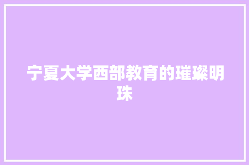 宁夏大学西部教育的璀璨明珠