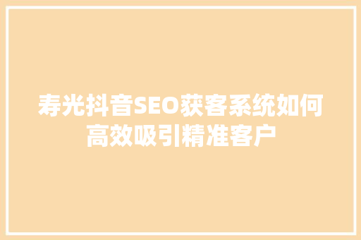 寿光抖音SEO获客系统如何高效吸引精准客户