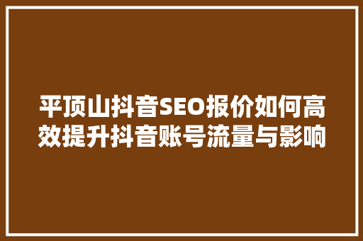 平顶山抖音SEO报价如何高效提升抖音账号流量与影响力