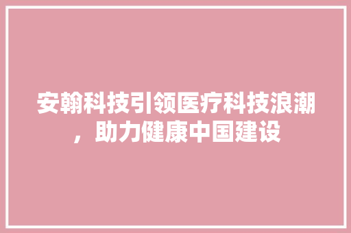安翰科技引领医疗科技浪潮，助力健康中国建设