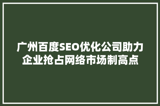 广州百度SEO优化公司助力企业抢占网络市场制高点